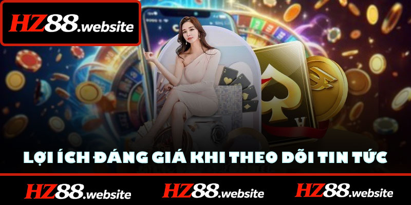 Các lợi ích đáng giá khi theo dõi tin tức HZ88 thường xuyên