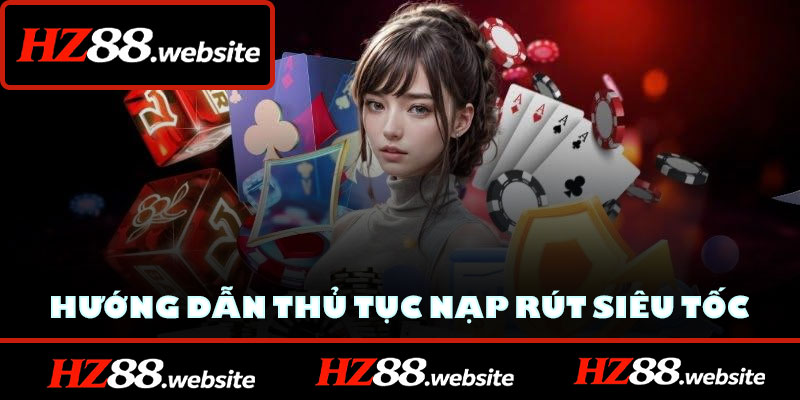 Hướng dẫn HZ88 về thủ tục nạp rút siêu tốc, an toàn