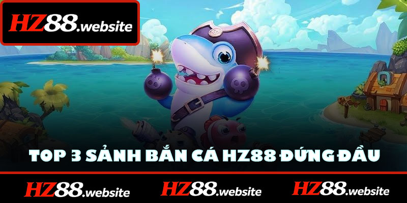 Top 3 sảnh bắn cá HZ88 đứng đầu lượt truy cập